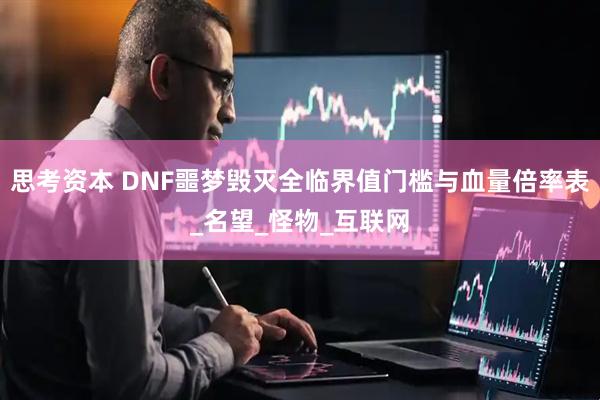 思考资本 DNF噩梦毁灭全临界值门槛与血量倍率表_名望_怪物_互联网