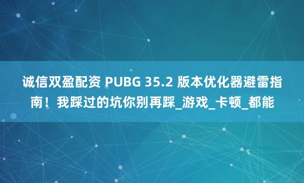 诚信双盈配资 PUBG 35.2 版本优化器避雷指南！我踩过的坑你别再踩_游戏_卡顿_都能