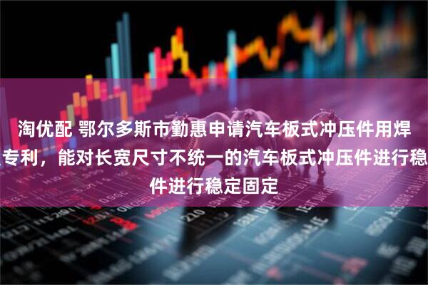淘优配 鄂尔多斯市勤惠申请汽车板式冲压件用焊接装置专利，能对长宽尺寸不统一的汽车板式冲压件进行稳定固定