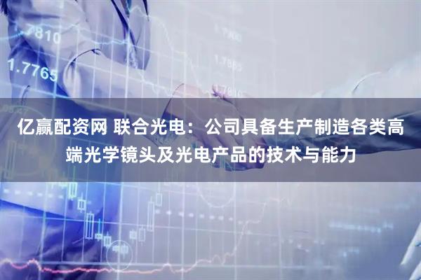 亿赢配资网 联合光电：公司具备生产制造各类高端光学镜头及光电产品的技术与能力