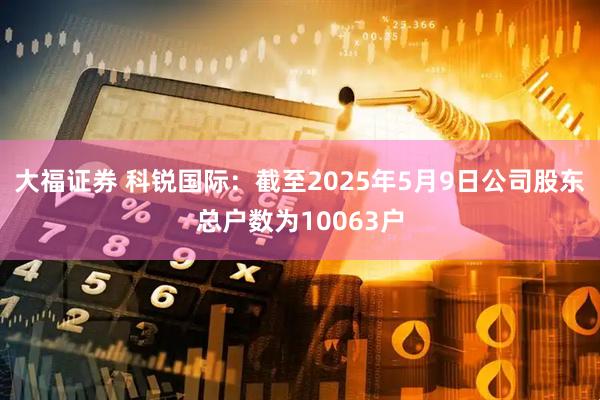 大福证券 科锐国际：截至2025年5月9日公司股东总户数为10063户