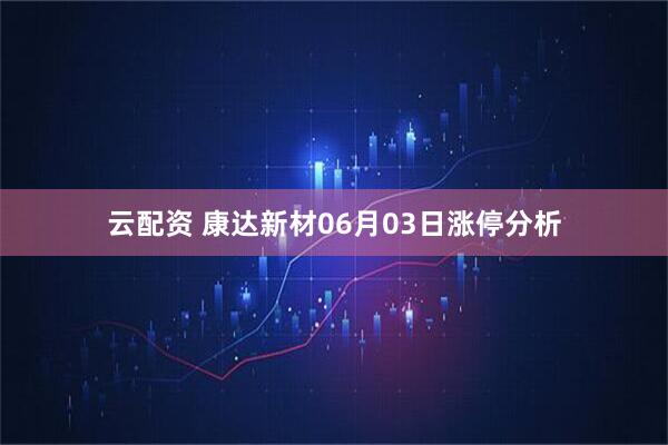 云配资 康达新材06月03日涨停分析