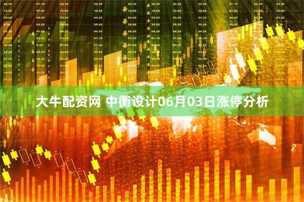 大牛配资网 中衡设计06月03日涨停分析