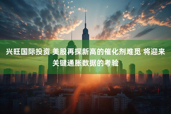 兴旺国际投资 美股再探新高的催化剂难觅 将迎来关键通胀数据的考验