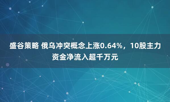 盛谷策略 俄乌冲突概念上涨0.64%，10股主力资金净流入超千万元