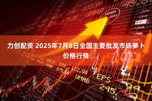 力创配资 2025年7月8日全国主要批发市场萝卜价格行情