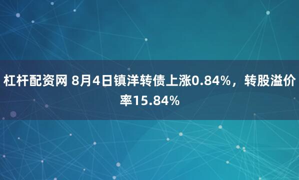 杠杆配资网 8月4日镇洋转债上涨0.84%，转股溢价率15.84%