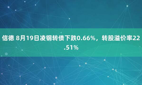 信德 8月19日凌钢转债下跌0.66%，转股溢价率22.51%
