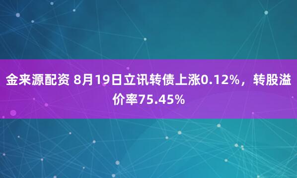 金来源配资 8月19日立讯转债上涨0.12%，转股溢价率75.45%