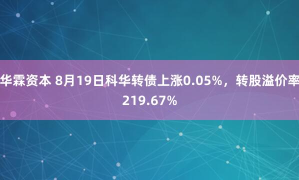 华霖资本 8月19日科华转债上涨0.05%，转股溢价率219.67%
