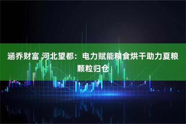 涵乔财富 河北望都：电力赋能粮食烘干助力夏粮颗粒归仓