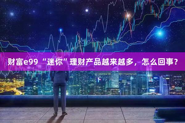 财富e99 “迷你”理财产品越来越多，怎么回事？