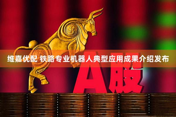 维嘉优配 铁路专业机器人典型应用成果介绍发布