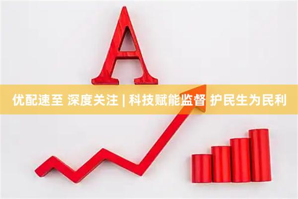 优配速至 深度关注 | 科技赋能监督 护民生为民利