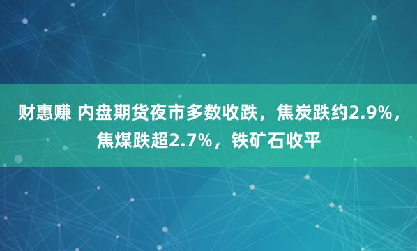 财惠赚 内盘期货夜市多数收跌，焦炭跌约2.9%，焦煤跌超2.7%，铁矿石收平