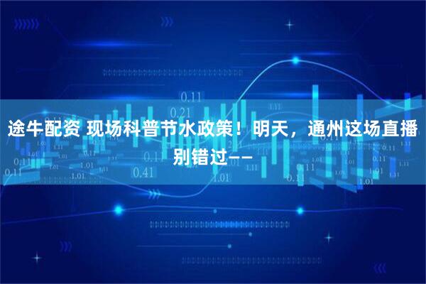 途牛配资 现场科普节水政策！明天，通州这场直播别错过——