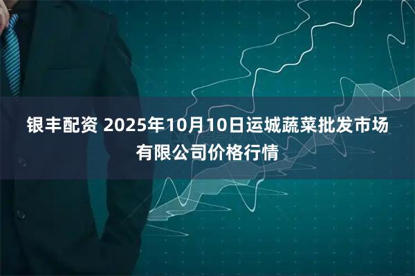 银丰配资 2025年10月10日运城蔬菜批发市场有限公司价格行情