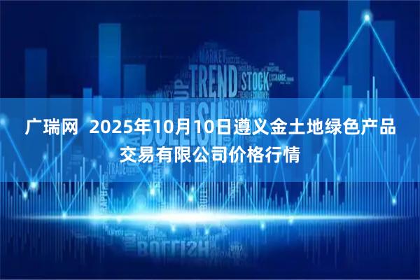 广瑞网  2025年10月10日遵义金土地绿色产品交易有限公司价格行情