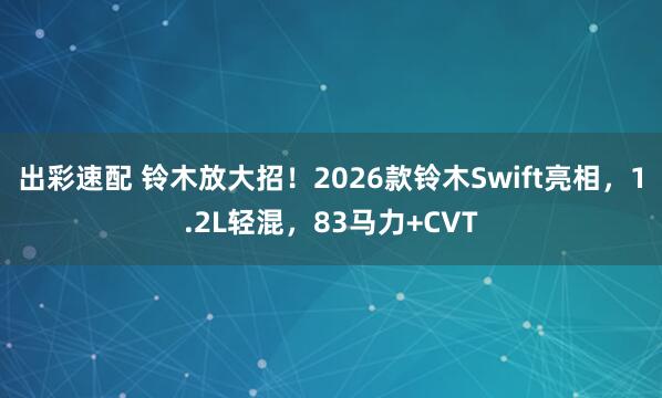 出彩速配 铃木放大招！2026款铃木Swift亮相，1.2L轻混，83马力+CVT