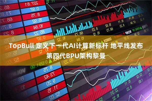 TopBull 定义下一代AI计算新标杆 地平线发布第四代BPU架构黎曼