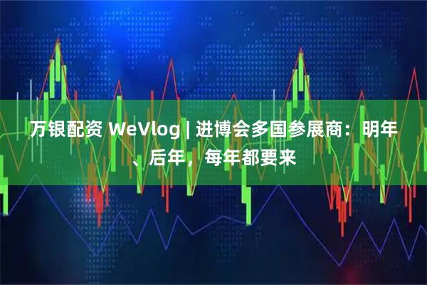 万银配资 WeVlog | 进博会多国参展商：明年、后年，每年都要来