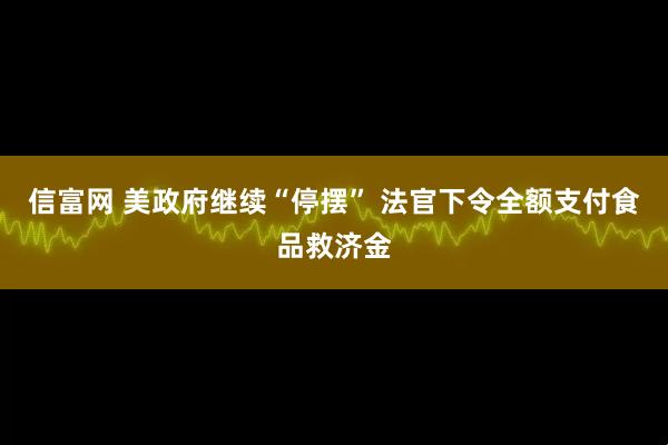 信富网 美政府继续“停摆” 法官下令全额支付食品救济金