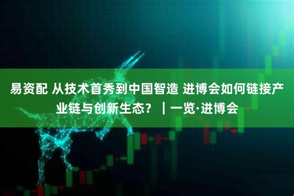 易资配 从技术首秀到中国智造 进博会如何链接产业链与创新生态？｜一览·进博会