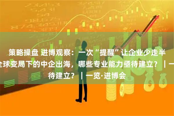 策略操盘 进博观察：一次“提醒”让企业少走半年弯路，全球变局下的中企出海，哪些专业能力亟待建立？｜一览·进博会