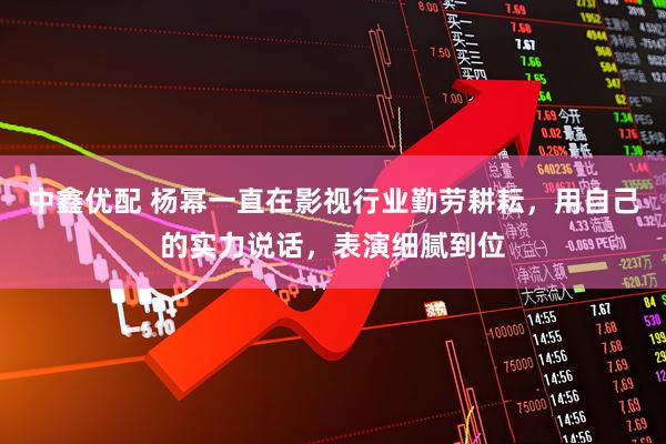 中鑫优配 杨幂一直在影视行业勤劳耕耘，用自己的实力说话，表演细腻到位