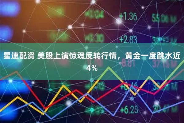 星速配资 美股上演惊魂反转行情，黄金一度跳水近4%