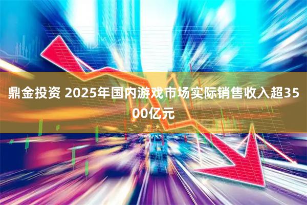 鼎金投资 2025年国内游戏市场实际销售收入超3500亿元