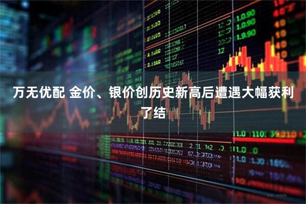 万无优配 金价、银价创历史新高后遭遇大幅获利了结
