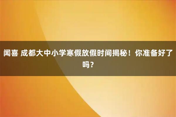 闻喜 成都大中小学寒假放假时间揭秘！你准备好了吗？