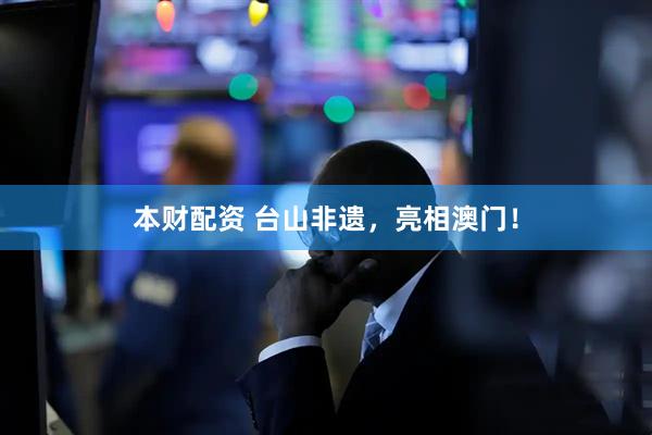 本财配资 台山非遗，亮相澳门！