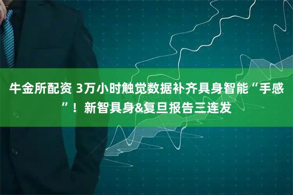 牛金所配资 3万小时触觉数据补齐具身智能“手感”！新智具身&复旦报告三连发